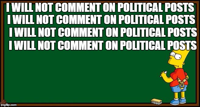 Bart Simpson - chalkboard | I WILL NOT COMMENT ON POLITICAL POSTS I WILL NOT COMMENT ON POLITICAL POSTS; I WILL NOT COMMENT ON POLITICAL POSTS; I WILL NOT COMMENT ON POLITICAL POSTS | image tagged in bart simpson - chalkboard,scumbag | made w/ Imgflip meme maker