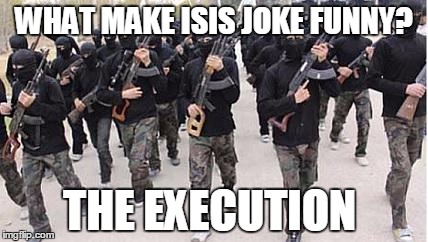 ISIS | WHAT MAKE ISIS JOKE FUNNY? THE EXECUTION | image tagged in isis,dark joke | made w/ Imgflip meme maker