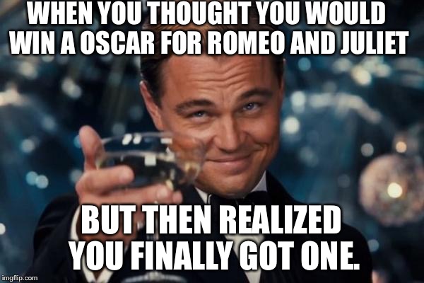 Leonardo Dicaprio Cheers | WHEN YOU THOUGHT YOU WOULD WIN A OSCAR FOR ROMEO AND JULIET; BUT THEN REALIZED YOU FINALLY GOT ONE. | image tagged in memes,leonardo dicaprio cheers | made w/ Imgflip meme maker