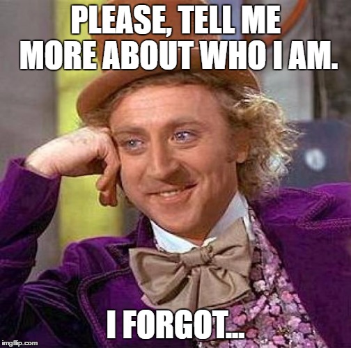 Creepy Condescending Wonka Meme | PLEASE, TELL ME MORE ABOUT WHO I AM. I FORGOT... | image tagged in memes,creepy condescending wonka | made w/ Imgflip meme maker