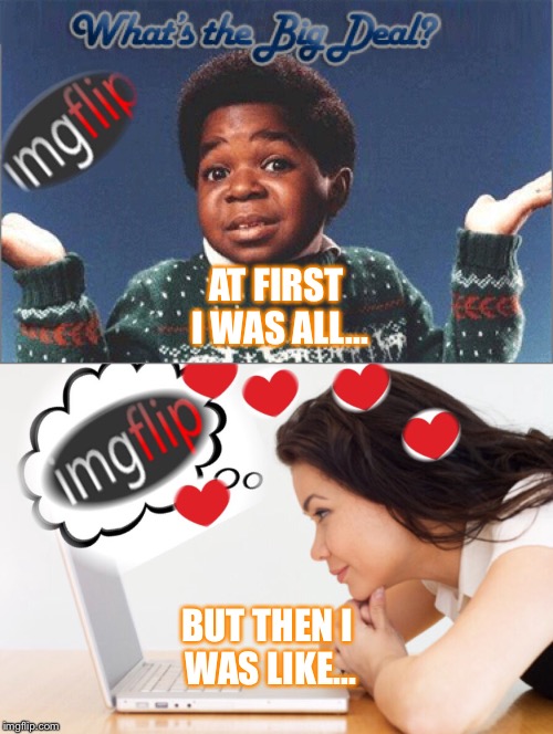 I fell for imgflip  | AT FIRST I WAS ALL... BUT THEN I WAS LIKE... | image tagged in at first i was all,imgflip | made w/ Imgflip meme maker
