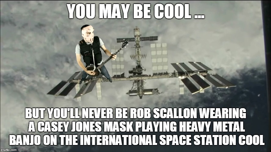 Too Cool | YOU MAY BE COOL ... BUT YOU'LL NEVER BE ROB SCALLON WEARING A CASEY JONES MASK PLAYING HEAVY METAL BANJO ON THE INTERNATIONAL SPACE STATION COOL | image tagged in cool,rob scallon,heavy metal,iss | made w/ Imgflip meme maker