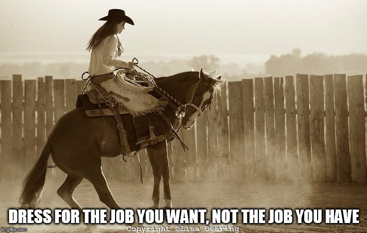 DRESS FOR THE JOB YOU WANT, NOT THE JOB YOU HAVE | DRESS FOR THE JOB YOU WANT, NOT THE JOB YOU HAVE | image tagged in cowgirl,dress for the job you want not the job you have | made w/ Imgflip meme maker
