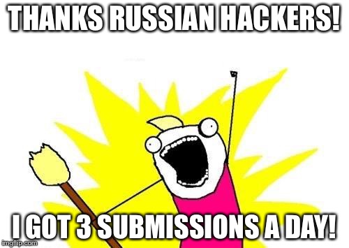 X All The Y | THANKS RUSSIAN HACKERS! I GOT 3 SUBMISSIONS A DAY! | image tagged in memes,x all the y | made w/ Imgflip meme maker