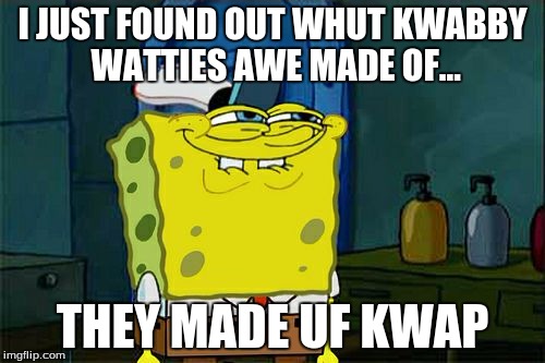 Don't You Squidward | I JUST FOUND OUT WHUT KWABBY WATTIES AWE MADE OF... THEY MADE UF KWAP | image tagged in memes,dont you squidward | made w/ Imgflip meme maker