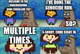 Undertale Genocide | WELCOME TO THE UNDERGROUND. HOW TOUGH ARE YA? I'VE DONE THE GENOCIDE RUN. SO? MULTIPLE TIMES. S-SORRY, COME RIGHT IN. | image tagged in undertale genocide | made w/ Imgflip meme maker