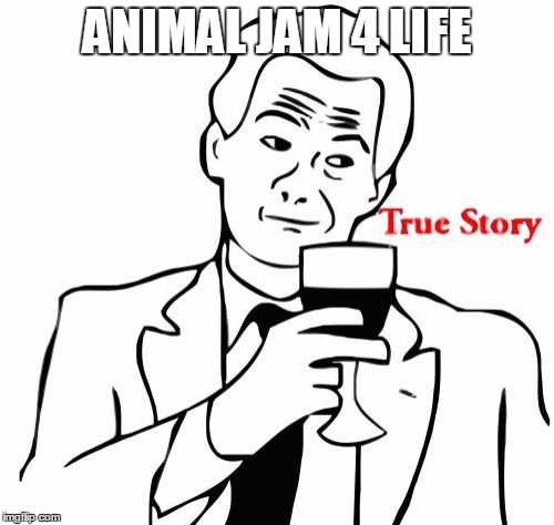 True Story | ANIMAL JAM 4 LIFE | image tagged in memes,true story | made w/ Imgflip meme maker