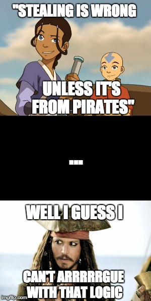 "Water. Earth. Fire. Air. Long ago..." - can you hear it? |  "STEALING IS WRONG; UNLESS IT'S FROM PIRATES"; ... WELL I GUESS I; CAN'T ARRRRRGUE WITH THAT LOGIC | image tagged in pirates,avatar the last airbender,funny | made w/ Imgflip meme maker