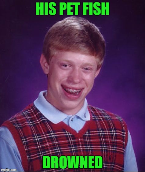 Bad Luck Brian Meme | HIS PET FISH; DROWNED | image tagged in memes,bad luck brian | made w/ Imgflip meme maker