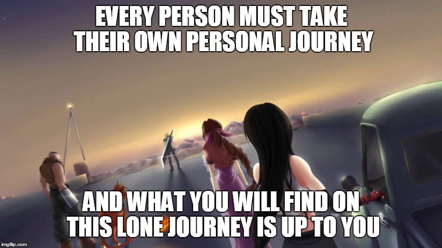 Lone Journey | EVERY PERSON MUST TAKE THEIR OWN PERSONAL JOURNEY; AND WHAT YOU WILL FIND ON THIS LONE JOURNEY IS UP TO YOU | image tagged in ff 7 finalfantasy life journey ways path travel ideal | made w/ Imgflip meme maker