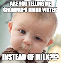 Skeptical Baby Meme | ARE YOU TELLING ME GROWNUPS DRINK WATER; INSTEAD OF MILK?!? | image tagged in memes,skeptical baby | made w/ Imgflip meme maker