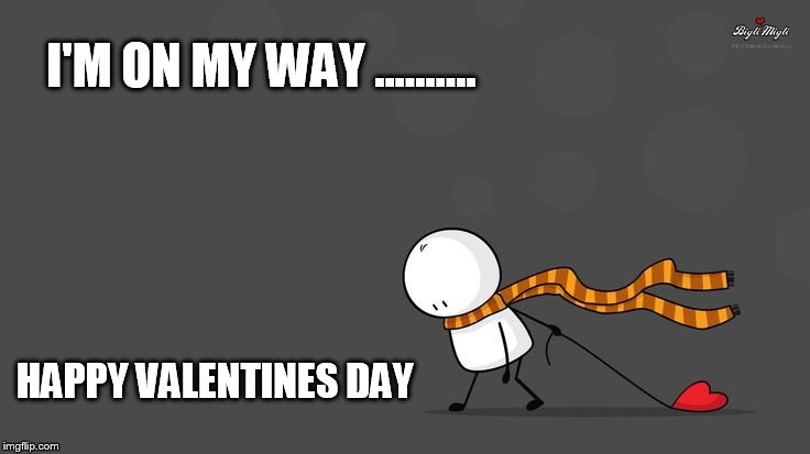 I'm on my way... | I'M ON MY WAY .......... HAPPY VALENTINES DAY | image tagged in valentine forever alone,happy valentines day,valentine's day | made w/ Imgflip meme maker