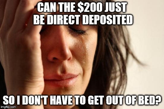 First World Problems Meme | CAN THE $200 JUST BE DIRECT DEPOSITED SO I DON'T HAVE TO GET OUT OF BED? | image tagged in memes,first world problems | made w/ Imgflip meme maker