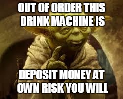 yoda | OUT OF ORDER THIS DRINK MACHINE IS; DEPOSIT MONEY AT OWN RISK YOU WILL | image tagged in yoda | made w/ Imgflip meme maker