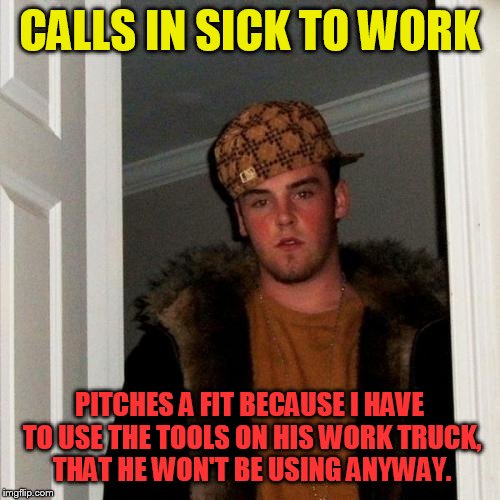 Scumbag co-worker | CALLS IN SICK TO WORK; PITCHES A FIT BECAUSE I HAVE TO USE THE TOOLS ON HIS WORK TRUCK, THAT HE WON'T BE USING ANYWAY. | image tagged in memes,scumbag steve,coworkers | made w/ Imgflip meme maker