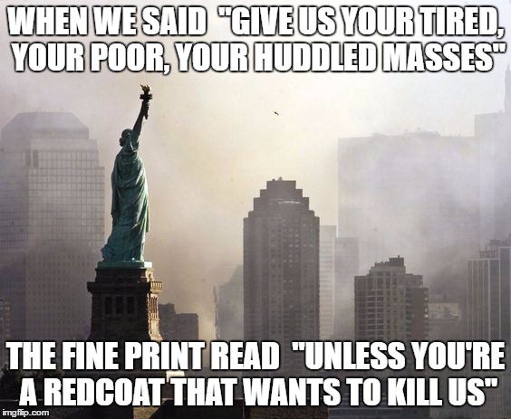 Give us your tired, your poor, your huddled masses.. and redcoats? | WHEN WE SAID  "GIVE US YOUR TIRED, YOUR POOR, YOUR HUDDLED MASSES"; THE FINE PRINT READ  "UNLESS YOU'RE A REDCOAT THAT WANTS TO KILL US" | image tagged in refugee ban,muslim ban,give us your tired | made w/ Imgflip meme maker