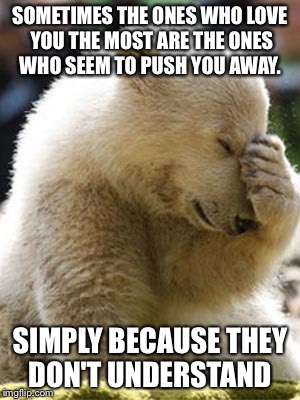 Facepalm Bear | SOMETIMES THE ONES WHO LOVE YOU THE MOST ARE THE ONES WHO SEEM TO PUSH YOU AWAY. SIMPLY BECAUSE THEY DON'T UNDERSTAND | image tagged in memes,facepalm bear | made w/ Imgflip meme maker