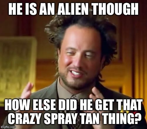 Ancient Aliens Meme | HE IS AN ALIEN THOUGH HOW ELSE DID HE GET THAT CRAZY SPRAY TAN THING? | image tagged in memes,ancient aliens | made w/ Imgflip meme maker