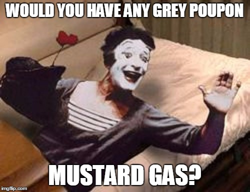 WOULD YOU HAVE ANY GREY POUPON MUSTARD GAS? | made w/ Imgflip meme maker