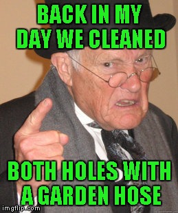 Back In My Day Meme | BACK IN MY DAY WE CLEANED BOTH HOLES WITH A GARDEN HOSE | image tagged in memes,back in my day | made w/ Imgflip meme maker