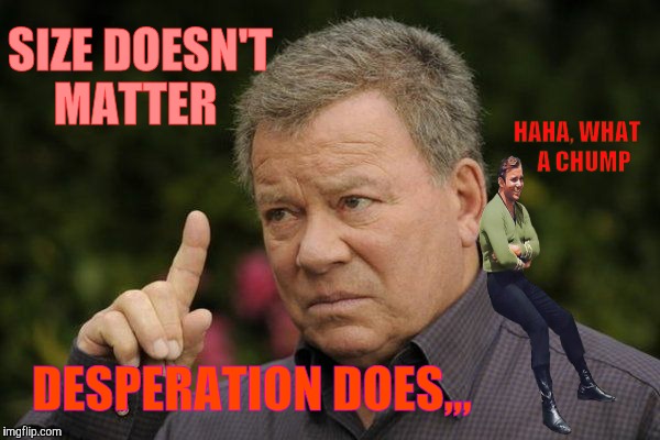 Starship sent a prize,,, | SIZE DOESN'T MATTER; HAHA, WHAT    A CHUMP; DESPERATION DOES,,, | image tagged in shatner sez,size doesn't matter,kirk,william shatner,gosh | made w/ Imgflip meme maker