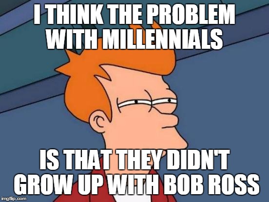 Futurama Fry Meme | I THINK THE PROBLEM WITH MILLENNIALS IS THAT THEY DIDN'T GROW UP WITH BOB ROSS | image tagged in memes,futurama fry | made w/ Imgflip meme maker