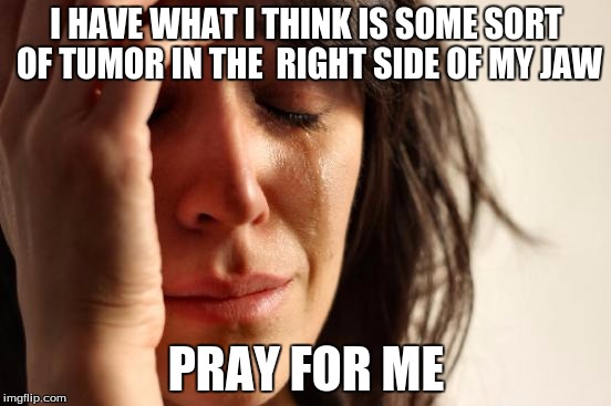 IDK what it is & I'm scared! | I HAVE WHAT I THINK IS SOME SORT OF TUMOR IN THE  RIGHT SIDE OF MY JAW; PRAY FOR ME | image tagged in memes,first world problems | made w/ Imgflip meme maker