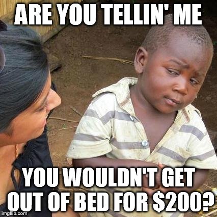 Third World Skeptical Kid Meme | ARE YOU TELLIN' ME YOU WOULDN'T GET OUT OF BED FOR $200? | image tagged in memes,third world skeptical kid | made w/ Imgflip meme maker