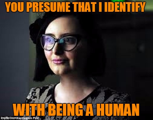 YOU PRESUME THAT I IDENTIFY WITH BEING A HUMAN | made w/ Imgflip meme maker