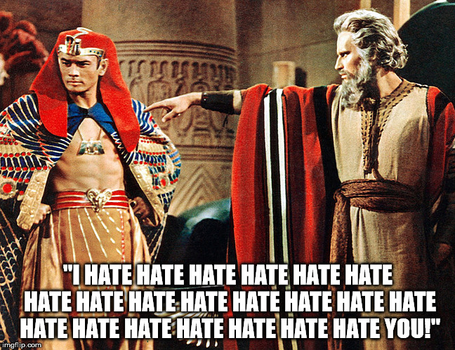 Hate! | "I HATE HATE HATE HATE HATE HATE HATE HATE HATE HATE HATE HATE HATE HATE HATE HATE HATE HATE HATE HATE HATE YOU!" | image tagged in moses,pharaoh | made w/ Imgflip meme maker