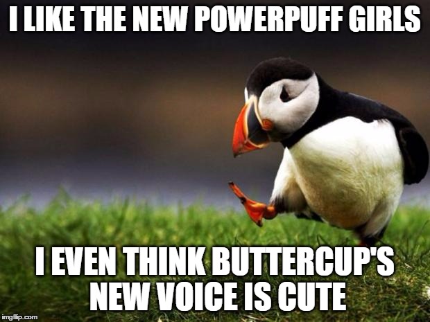 something i gotta admit
 | I LIKE THE NEW POWERPUFF GIRLS; I EVEN THINK BUTTERCUP'S NEW VOICE IS CUTE | image tagged in memes,unpopular opinion puffin,powerpuff girls,buttercup | made w/ Imgflip meme maker