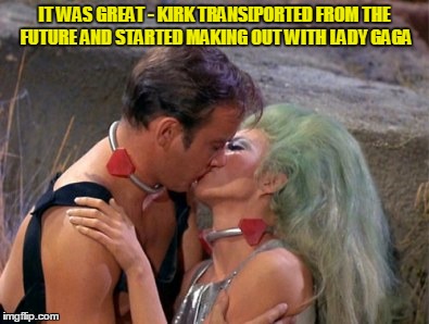 IT WAS GREAT - KIRK TRANS[PORTED FROM THE FUTURE AND STARTED MAKING OUT WITH LADY GAGA | made w/ Imgflip meme maker