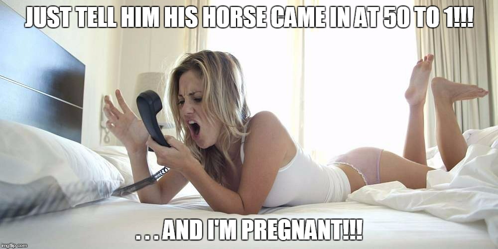 JUST TELL HIM HIS HORSE CAME IN AT 50 TO 1!!! . . . AND I'M PREGNANT!!! | made w/ Imgflip meme maker