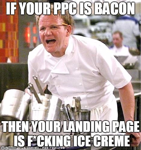 Chef Gordon Ramsay Meme | IF YOUR PPC IS BACON; THEN YOUR LANDING PAGE IS F*CKING ICE CREME | image tagged in memes,chef gordon ramsay | made w/ Imgflip meme maker