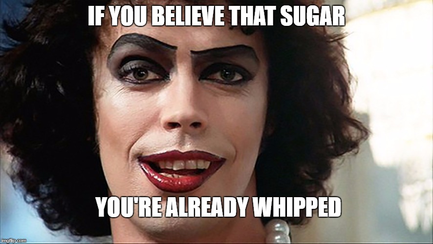 Whip it good | IF YOU BELIEVE THAT SUGAR; YOU'RE ALREADY WHIPPED | image tagged in tim curry,whipped | made w/ Imgflip meme maker