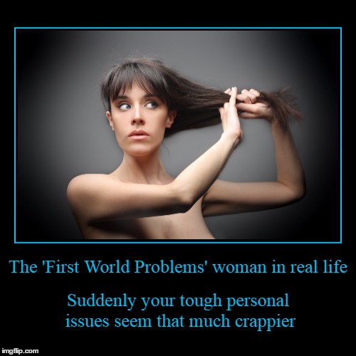 memes in real life #2: like, what the heck would SHE ever have to cry about??? | image tagged in funny,demotivationals,memes,first world problems | made w/ Imgflip demotivational maker