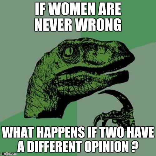 Philosoraptor Meme | IF WOMEN ARE NEVER WRONG; WHAT HAPPENS IF TWO HAVE A DIFFERENT OPINION ? | image tagged in memes,philosoraptor | made w/ Imgflip meme maker