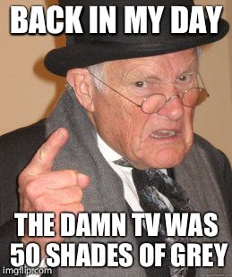 Back In My Day | BACK IN MY DAY; THE DAMN TV WAS 50 SHADES OF GREY | image tagged in memes,back in my day | made w/ Imgflip meme maker