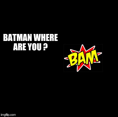 Blank | BATMAN WHERE ARE YOU ? | image tagged in blank | made w/ Imgflip meme maker