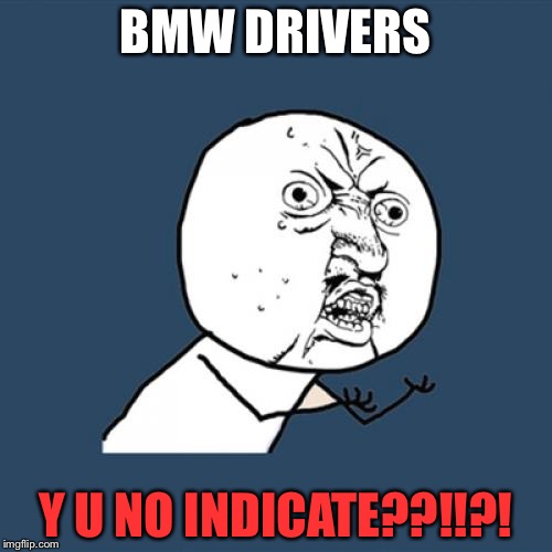Y U No | BMW DRIVERS; Y U NO INDICATE??!!?! | image tagged in memes,y u no | made w/ Imgflip meme maker