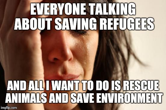 First World Problems | EVERYONE TALKING ABOUT SAVING REFUGEES; AND ALL I WANT TO DO IS RESCUE ANIMALS AND SAVE ENVIRONMENT | image tagged in memes,first world problems | made w/ Imgflip meme maker