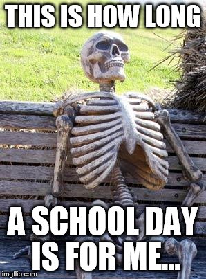 Waiting Skeleton | THIS IS HOW LONG; A SCHOOL DAY IS FOR ME... | image tagged in memes,waiting skeleton | made w/ Imgflip meme maker