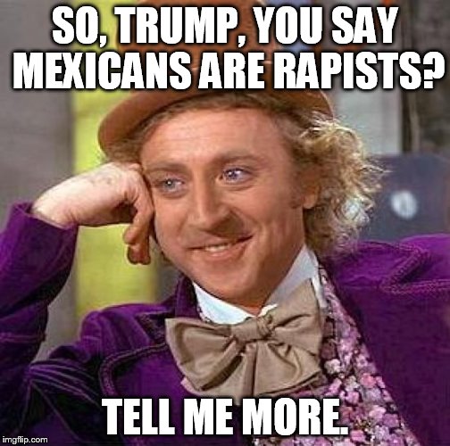 Creepy Condescending Wonka Meme | SO, TRUMP, YOU SAY MEXICANS ARE RAPISTS? TELL ME MORE. | image tagged in memes,creepy condescending wonka | made w/ Imgflip meme maker