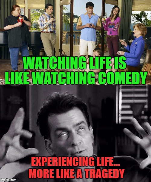 Tragedy is what happens to yourself, where comedy is what happens to others... | WATCHING LIFE IS LIKE WATCHING COMEDY; EXPERIENCING LIFE... MORE LIKE A TRAGEDY | image tagged in two and a half men,funny,meme,tragedy vs comedy,life,tv | made w/ Imgflip meme maker