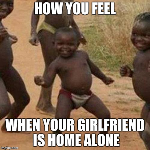 Third World Success Kid | HOW YOU FEEL; WHEN YOUR GIRLFRIEND IS HOME ALONE | image tagged in memes,third world success kid | made w/ Imgflip meme maker