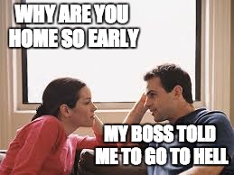 husband wife | WHY ARE YOU HOME SO EARLY; MY BOSS TOLD ME TO GO TO HELL | image tagged in husband wife | made w/ Imgflip meme maker