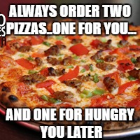 ALWAYS ORDER TWO PIZZAS..ONE FOR YOU... AND ONE FOR HUNGRY YOU LATER | image tagged in pizza | made w/ Imgflip meme maker