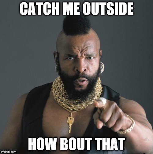 Mr. T | CATCH ME OUTSIDE; HOW BOUT THAT | image tagged in mr t | made w/ Imgflip meme maker