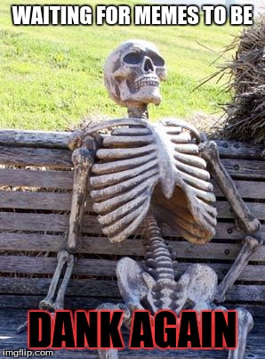 Waiting Skeleton | WAITING FOR MEMES TO BE; DANK AGAIN | image tagged in memes,waiting skeleton | made w/ Imgflip meme maker