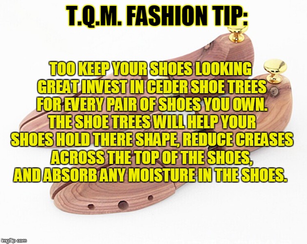 T.Q.M. FASHION TIP:; TOO KEEP YOUR SHOES LOOKING GREAT INVEST IN CEDER SHOE TREES FOR EVERY PAIR OF SHOES YOU OWN. THE SHOE TREES WILL HELP YOUR SHOES HOLD THERE SHAPE, REDUCE CREASES ACROSS THE TOP OF THE SHOES, AND ABSORB ANY MOISTURE IN THE SHOES. | made w/ Imgflip meme maker